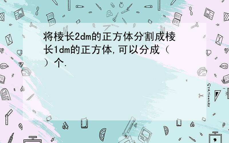 将棱长2dm的正方体分割成棱长1dm的正方体,可以分成（）个.