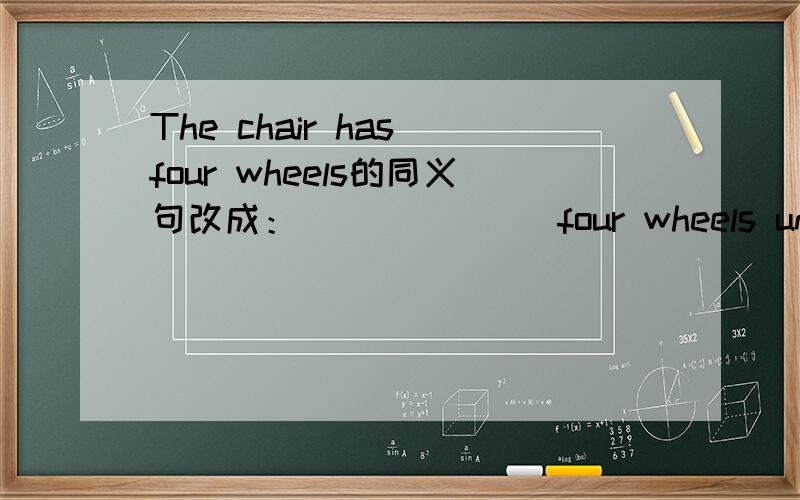 The chair has four wheels的同义句改成：___ ___ four wheels under the chair.