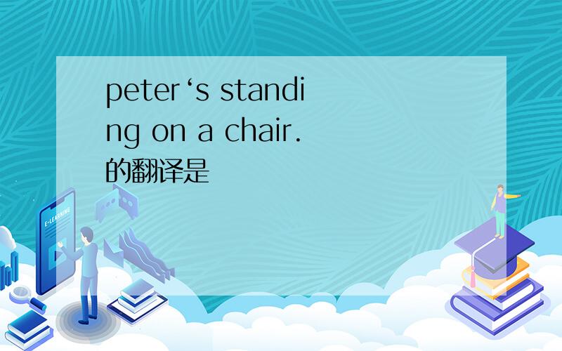 peter‘s standing on a chair.的翻译是