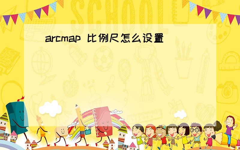 arcmap 比例尺怎么设置