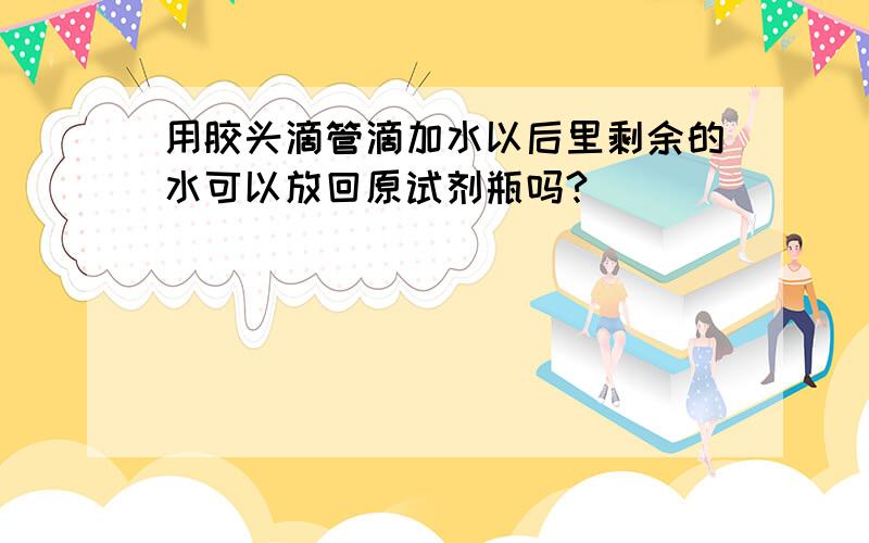 用胶头滴管滴加水以后里剩余的水可以放回原试剂瓶吗?