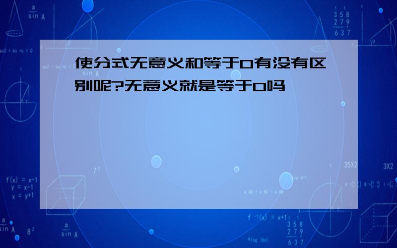 使分式无意义和等于0有没有区别呢?无意义就是等于0吗