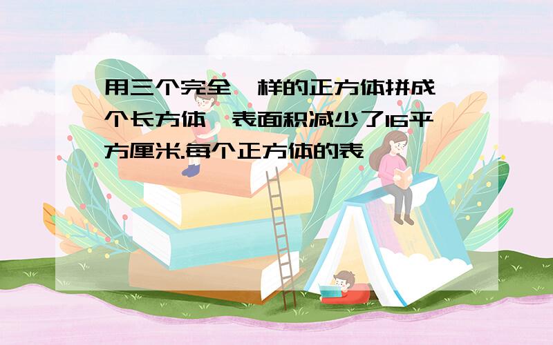 用三个完全一样的正方体拼成一个长方体,表面积减少了16平方厘米.每个正方体的表