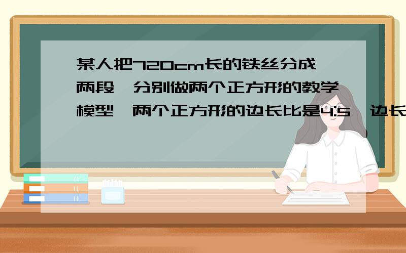 某人把720cm长的铁丝分成两段,分别做两个正方形的教学模型,两个正方形的边长比是4:5,边长是多少?用方程解