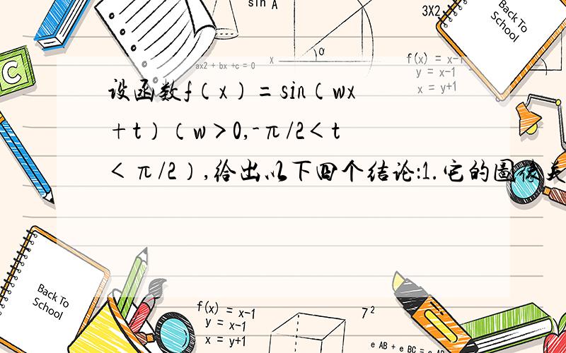 设函数f（x）=sin（wx+t）（w＞0,-π/2＜t＜π/2）,给出以下四个结论：1.它的图像关于直线x=π/12对称2.它的图像关于点（π/3,0）对称3.它的最小正周期是T=π4.它在区间[-π/6,0)上是增函数以其中两个