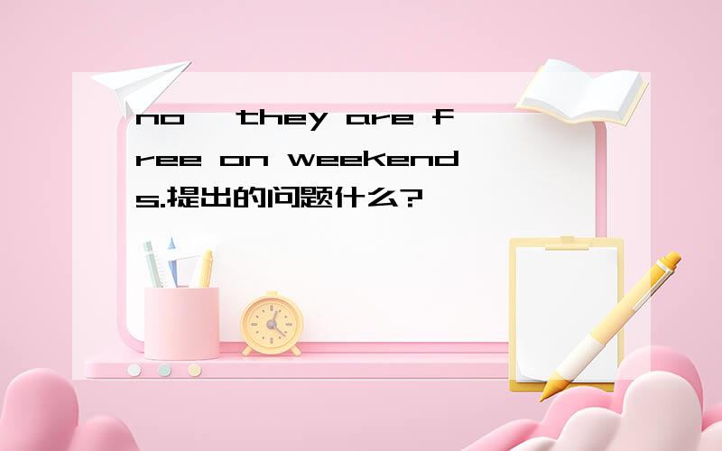 no, they are free on weekends.提出的问题什么?