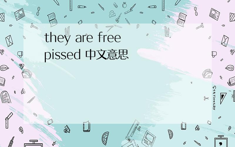 they are free pissed 中文意思