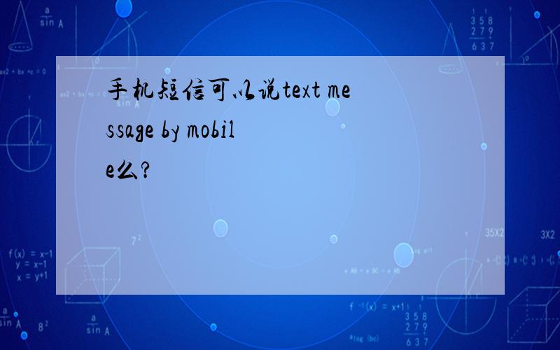 手机短信可以说text message by mobile么?