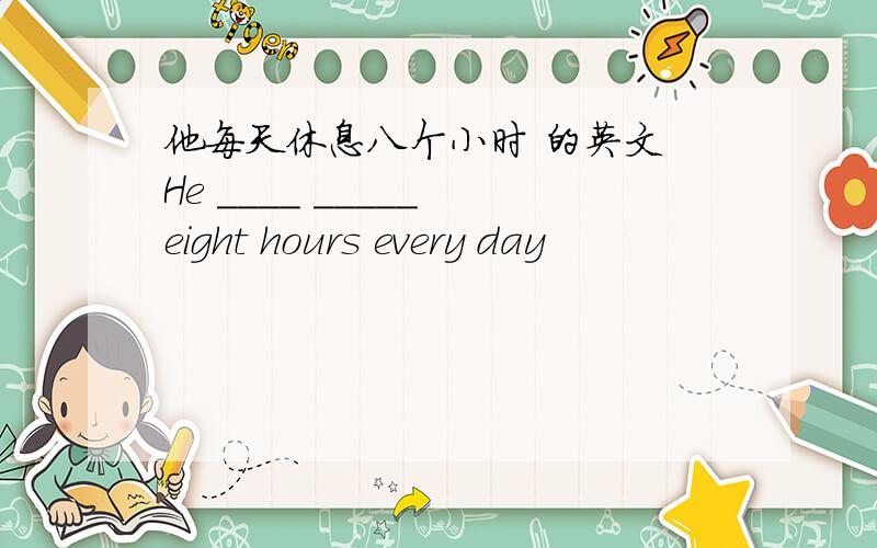 他每天休息八个小时 的英文 He ____ _____ eight hours every day