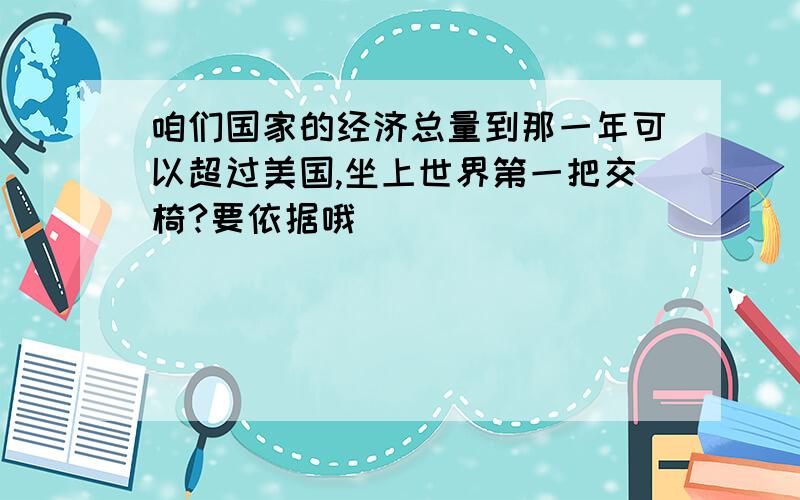 咱们国家的经济总量到那一年可以超过美国,坐上世界第一把交椅?要依据哦