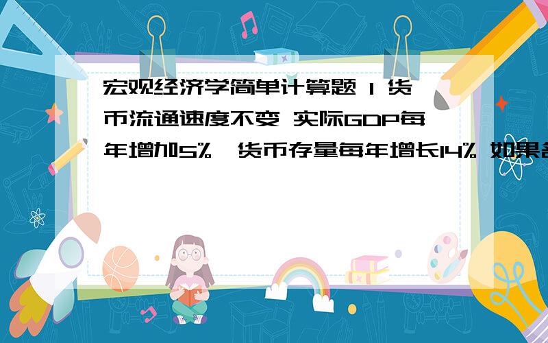 宏观经济学简单计算题 1 货币流通速度不变 实际GDP每年增加5%,货币存量每年增长14% 如果名义利率是11% 实际利率是多少?不好意思 本人是完全的初学者