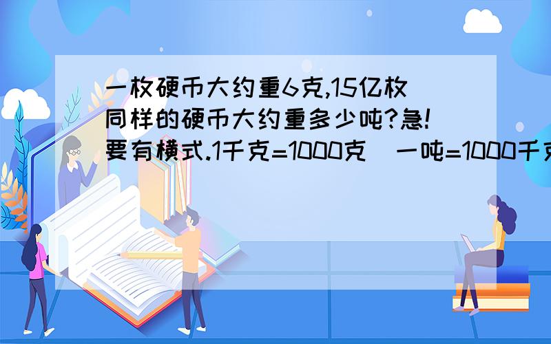 一枚硬币大约重6克,15亿枚同样的硬币大约重多少吨?急!要有横式.1千克=1000克  一吨=1000千克