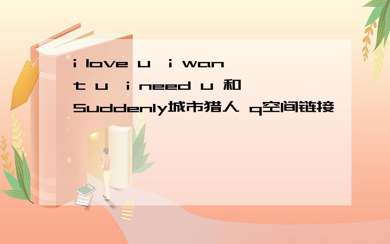 i love u,i want u,i need u 和Suddenly城市猎人 q空间链接