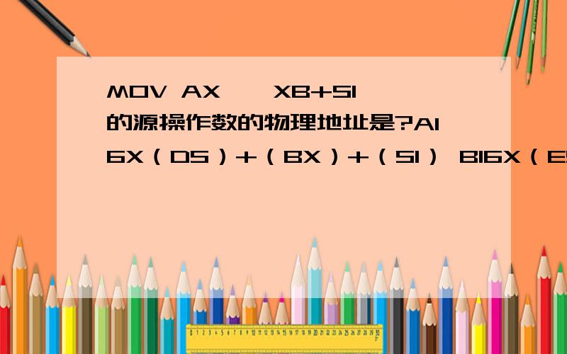 MOV AX,【XB+SI】的源操作数的物理地址是?A16X（DS）+（BX）+（SI） B16X（ES）+(BX)+(SI)C16X(SS)+(BX)+(SI) D16X(CS)+(BX)+(SI)