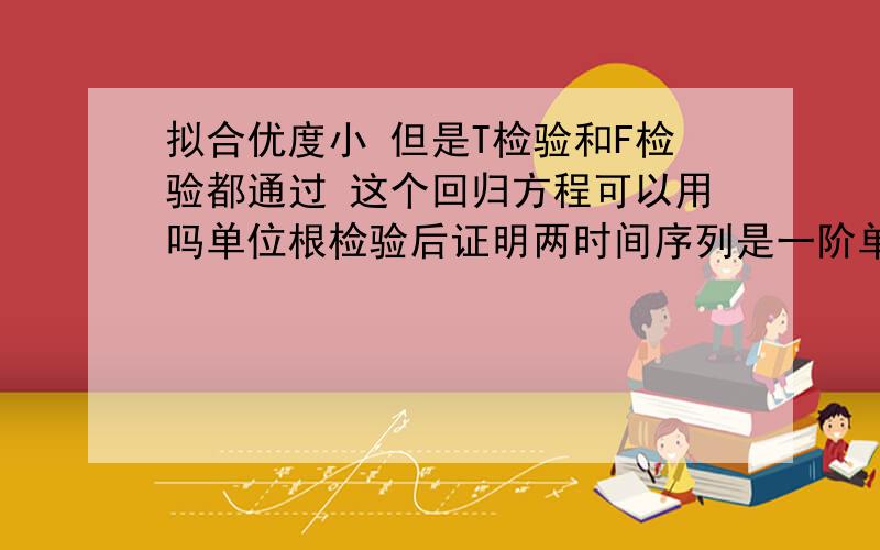 拟合优度小 但是T检验和F检验都通过 这个回归方程可以用吗单位根检验后证明两时间序列是一阶单整,然后进行OLS回归,结果如下图,发现拟合优度小,但是T检验和F检验都通过,这个回归方程可