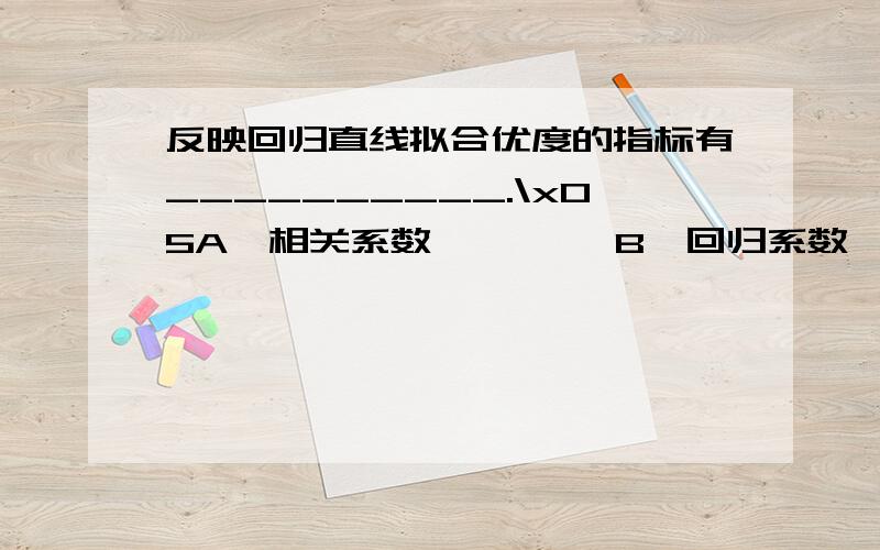 反映回归直线拟合优度的指标有__________.\x05A　相关系数　　　 　B　回归系数　　\x05C　样本决定系数　 　　D　回归方程的标准差　　\x05E　剩余变差（或残差平方和）