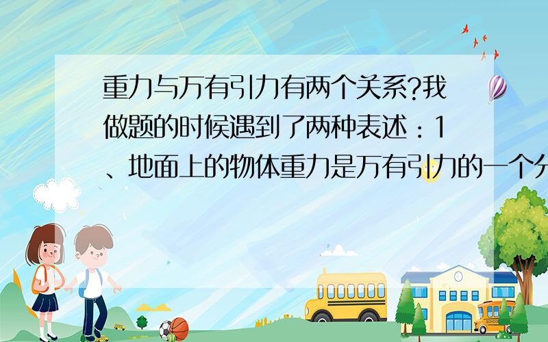 重力与万有引力有两个关系?我做题的时候遇到了两种表述：1、地面上的物体重力是万有引力的一个分力2、卫星的向心力由重力提供（此即重力=万有引力）我问老师,老师说都对,那我就不明