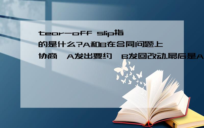 tear-off slip指的是什么?A和B在合同问题上协商,A发出要约,B发回改动.最后是A had accepted this by returning the tear-off slip.这里的tear-off slip是什么东西?