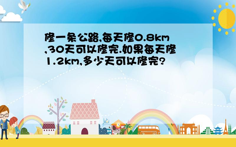 修一条公路,每天修0.8km,30天可以修完.如果每天修1.2km,多少天可以修完?