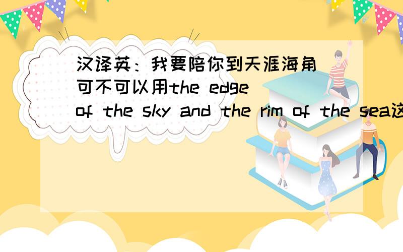 汉译英：我要陪你到天涯海角 可不可以用the edge of the sky and the rim of the sea这个短语?我觉得吧the edge of the sky and the rim of the sea这个短语吧 应该用在指实际状况的时候,而此句并非实指天边海边