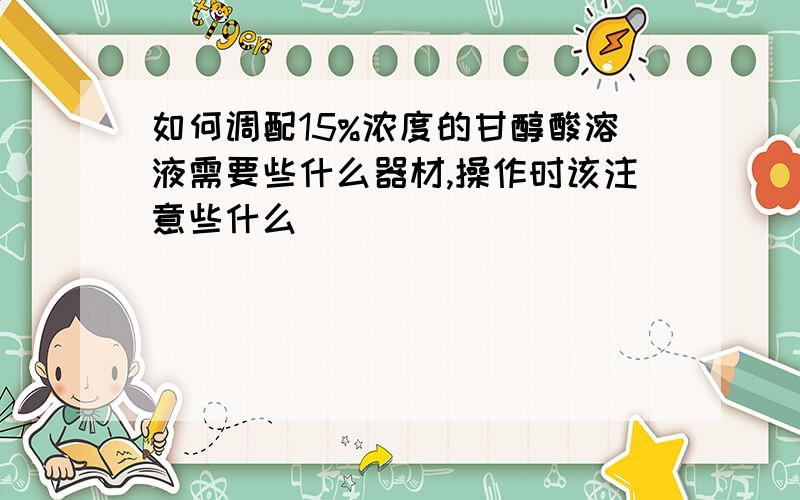 如何调配15%浓度的甘醇酸溶液需要些什么器材,操作时该注意些什么