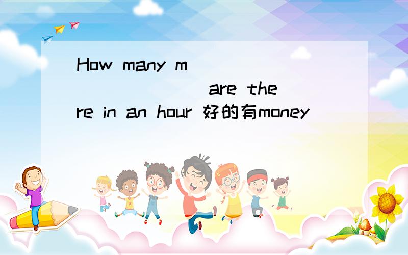 How many m___________are there in an hour 好的有money