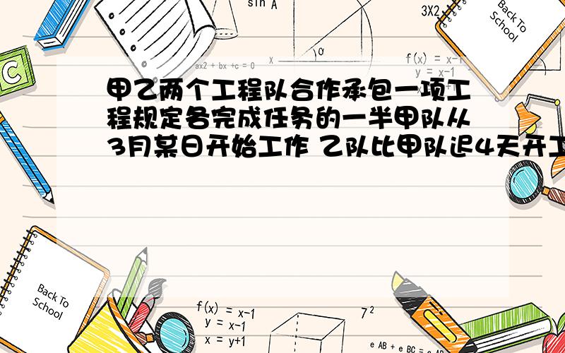 甲乙两个工程队合作承包一项工程规定各完成任务的一半甲队从3月某日开始工作 乙队比甲队迟4天开工 最后甲队于4月22日完成自己的任务(即总工程的一半)乙队的任务在4月24日完成设甲队工