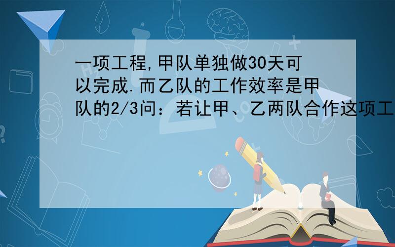 一项工程,甲队单独做30天可以完成.而乙队的工作效率是甲队的2/3问：若让甲、乙两队合作这项工程,多少天可以完成?（一元一次方程）