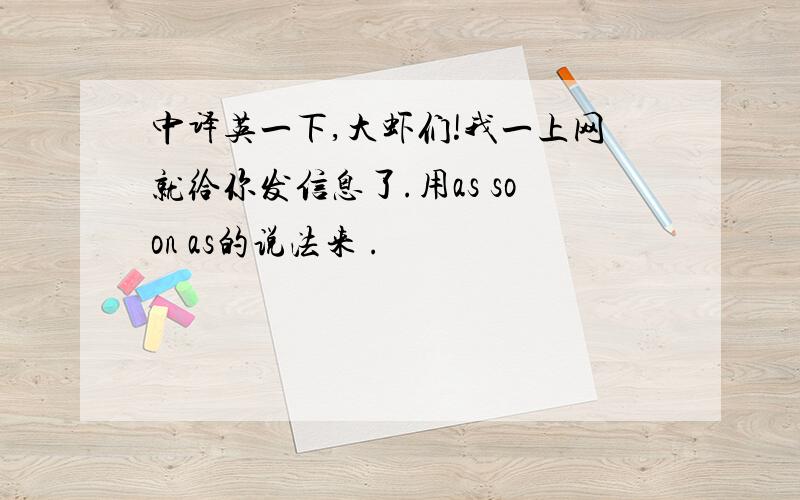 中译英一下,大虾们!我一上网就给你发信息了.用as soon as的说法来 .