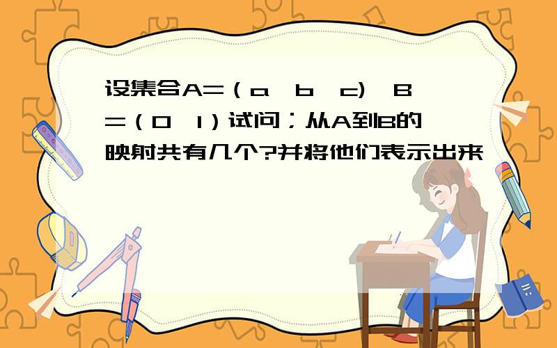 设集合A=（a,b,c),B=（0,1）试问；从A到B的映射共有几个?并将他们表示出来