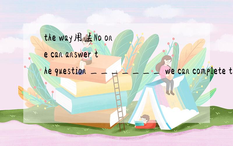 the way用法No one can answer the question _______ we can complete the task in time,do you know?— Yes,and this is because we don’t know the way _______ the scientist used last timeA:whether; which B:if; which C:whether; in which D:if; in whichth