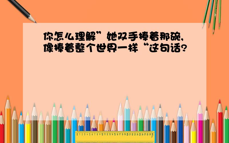 你怎么理解”她双手捧着那碗,像捧着整个世界一样“这句话?