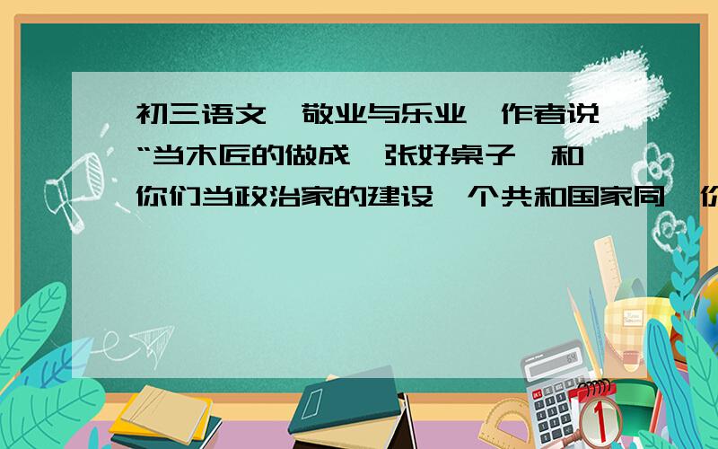 初三语文《敬业与乐业》作者说“当木匠的做成一张好桌子,和你们当政治家的建设一个共和国家同一价值.”这跟我们平常所说的每个人做事对社会的贡献有大小之分,有没有矛盾?为什么?