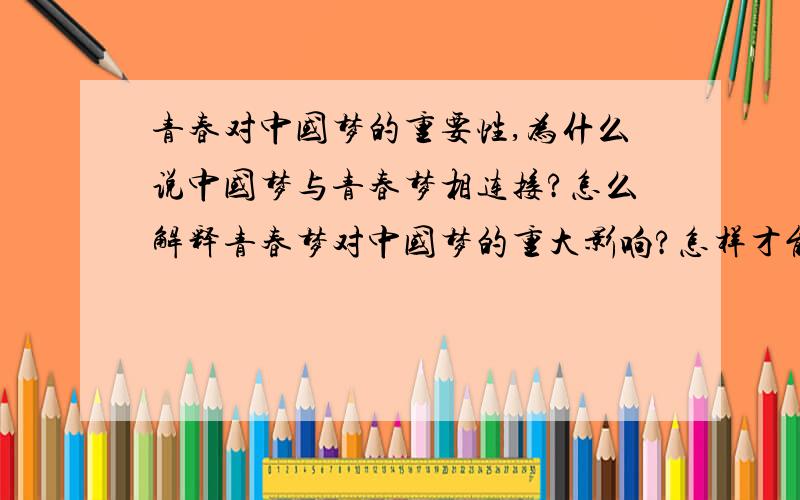 青春对中国梦的重要性,为什么说中国梦与青春梦相连接?怎么解释青春梦对中国梦的重大影响?怎样才能接地气地表现出中国梦与我们的年轻一代息息相关?为什么说青春梦能托起中国梦?.反正