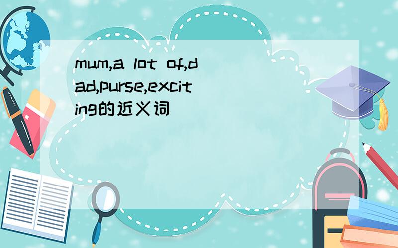 mum,a lot of,dad,purse,exciting的近义词