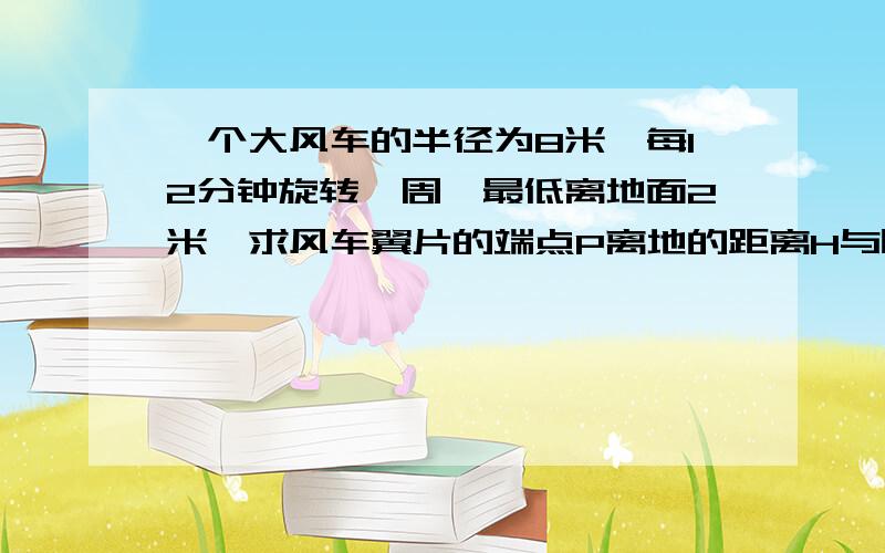 一个大风车的半径为8米,每12分钟旋转一周,最低离地面2米,求风车翼片的端点P离地的距离H与时间T的函数关系.答案是H=-8cosTπ/6+10,但我不知道是怎么得来的,说以我在这里找会做的帮一下忙!