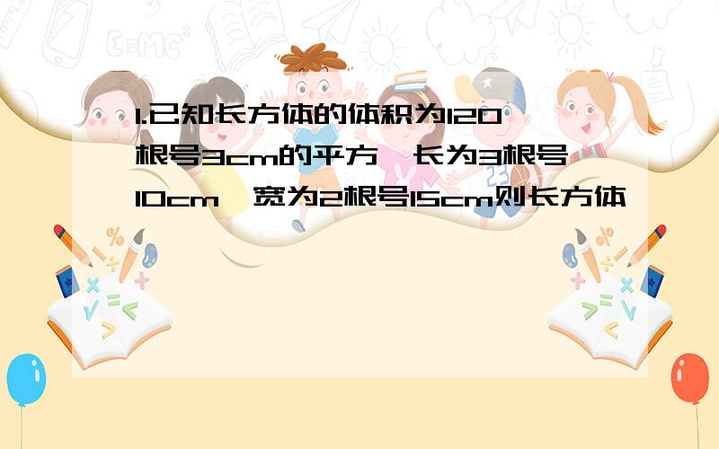 1.已知长方体的体积为120根号3cm的平方,长为3根号10cm,宽为2根号15cm则长方体