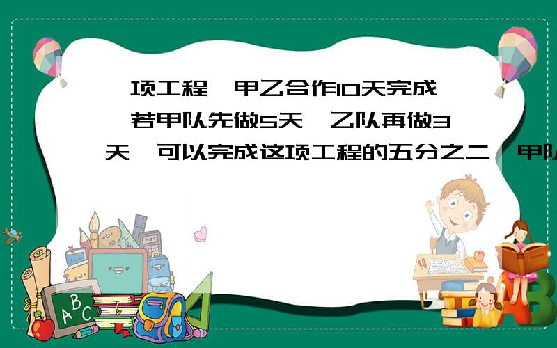 一项工程,甲乙合作10天完成,若甲队先做5天,乙队再做3天,可以完成这项工程的五分之二,甲队单独做需几天?急问!甲队单独完成全部工程到底需几天?