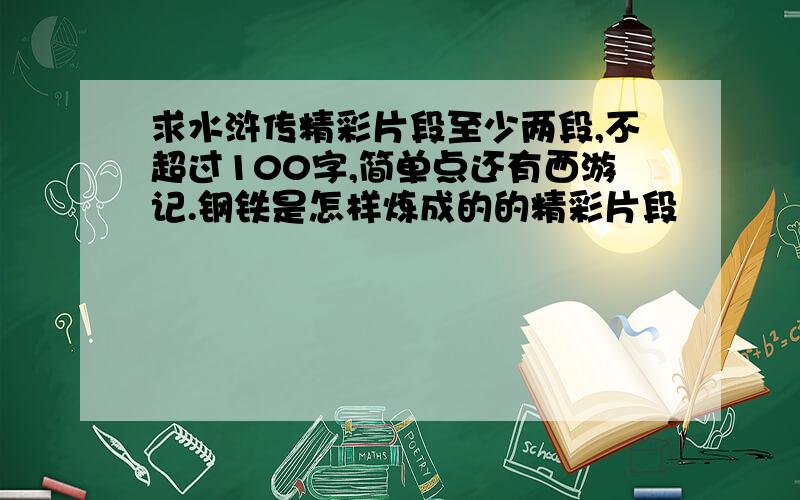 求水浒传精彩片段至少两段,不超过100字,简单点还有西游记.钢铁是怎样炼成的的精彩片段