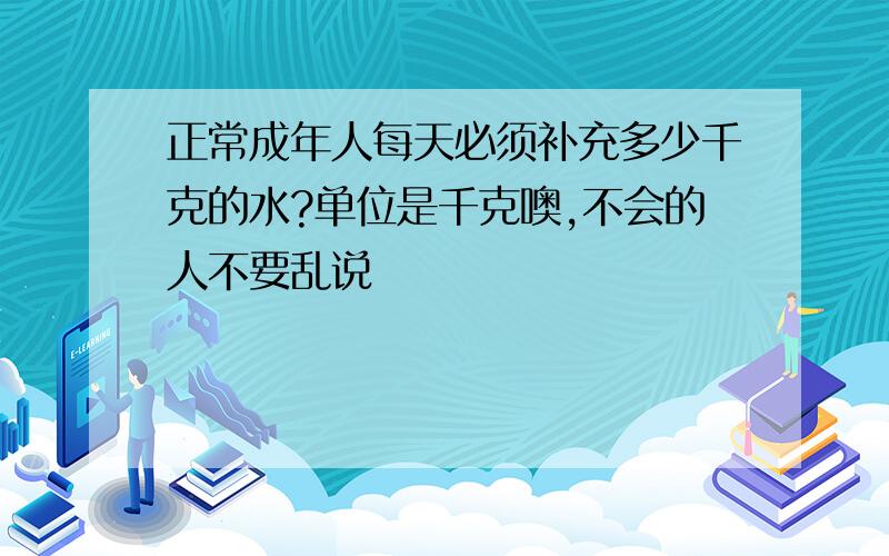 正常成年人每天必须补充多少千克的水?单位是千克噢,不会的人不要乱说