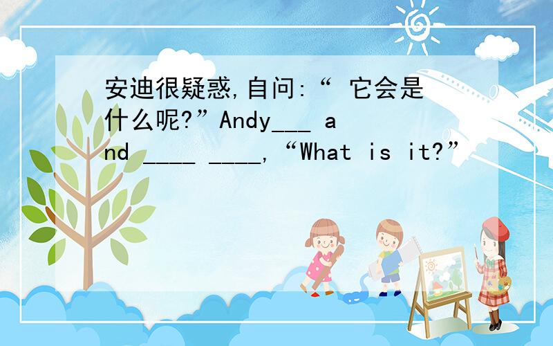 安迪很疑惑,自问:“ 它会是什么呢?”Andy___ and ____ ____,“What is it?”