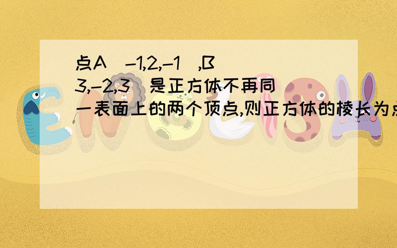 点A(-1,2,-1),B（3,-2,3）是正方体不再同一表面上的两个顶点,则正方体的棱长为点A(-1，2，-1)，B（3，-2，3）是正方体不在同一表面上的两个顶点，则正方体的棱长为