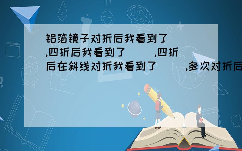 铝箔镜子对折后我看到了（ ）,四折后我看到了（ ）,四折后在斜线对折我看到了（ ）,多次对折后我看到了（ ）,揉成团打开后我看到了（ ）,那是因为（ ）