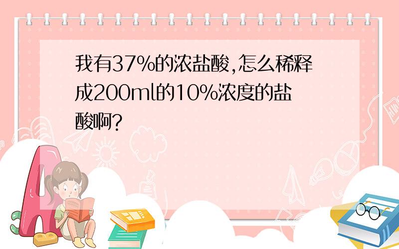 我有37%的浓盐酸,怎么稀释成200ml的10%浓度的盐酸啊?