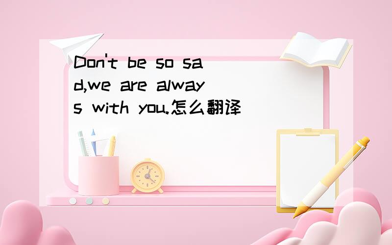 Don't be so sad,we are always with you.怎么翻译