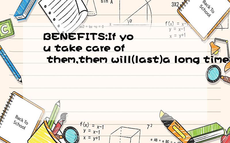 BENEFITS:If you take care of them,them will(last)a long time and maybe you won