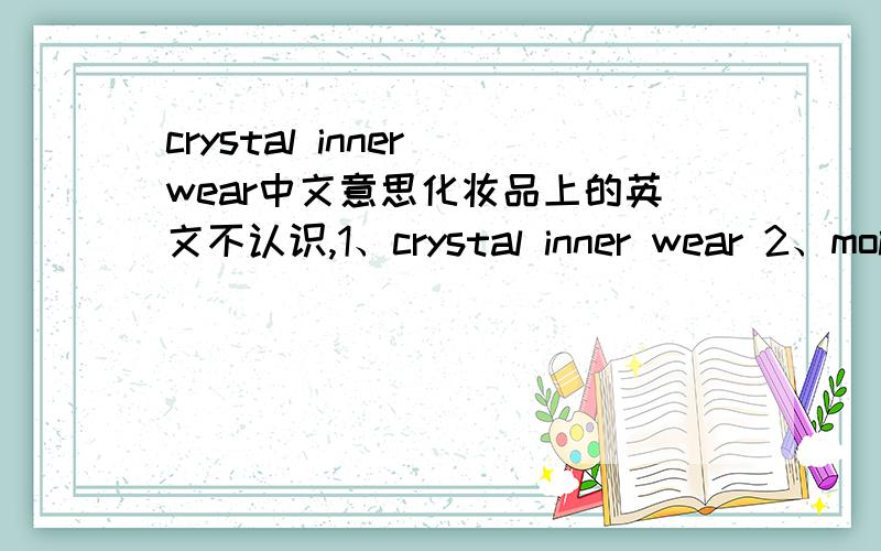 crystal inner wear中文意思化妆品上的英文不认识,1、crystal inner wear 2、moist siiky make-up3、relaxing fresh make-up第一、第二个是不是就是擦脸保湿霜同类的？可以一起擦？