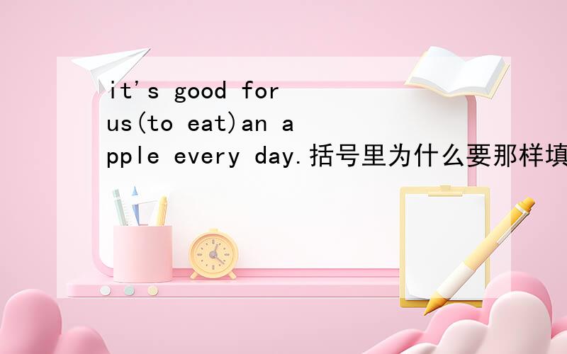 it's good for us(to eat)an apple every day.括号里为什么要那样填?可不可以填eating?