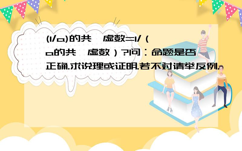 (1/a)的共轭虚数=1/（a的共轭虚数）?问：命题是否正确.求说理或证明.若不对请举反例.