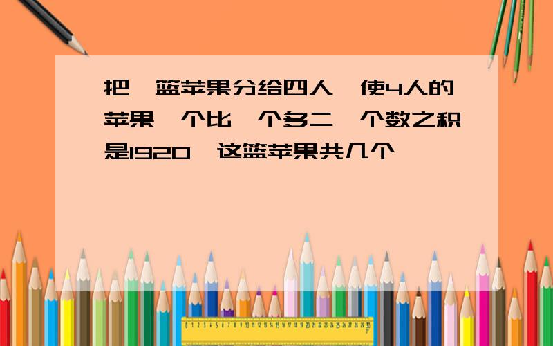 把一篮苹果分给四人,使4人的苹果一个比一个多二,个数之积是1920,这篮苹果共几个